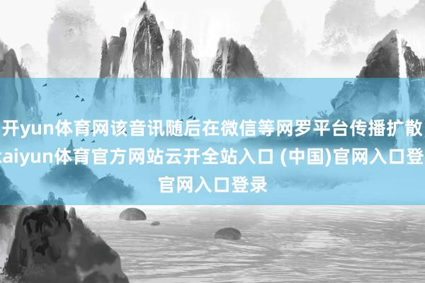 开yun体育网该音讯随后在微信等网罗平台传播扩散-kaiyun体育官方网站云开全站入口 (中国)官网入口登录