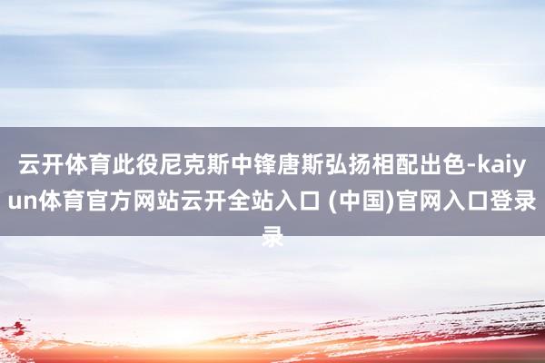 云开体育此役尼克斯中锋唐斯弘扬相配出色-kaiyun体育官方网站云开全站入口 (中国)官网入口登录