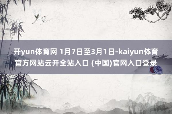 开yun体育网 1月7日至3月1日-kaiyun体育官方网站云开全站入口 (中国)官网入口登录