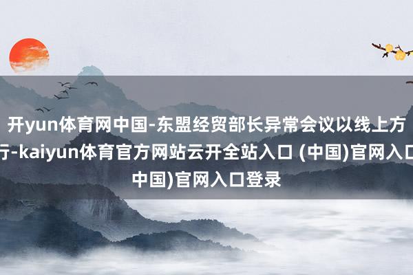 开yun体育网中国-东盟经贸部长异常会议以线上方式举行-kaiyun体育官方网站云开全站入口 (中国)官网入口登录