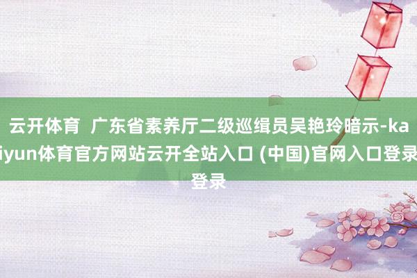云开体育  广东省素养厅二级巡缉员吴艳玲暗示-kaiyun体育官方网站云开全站入口 (中国)官网入口登录