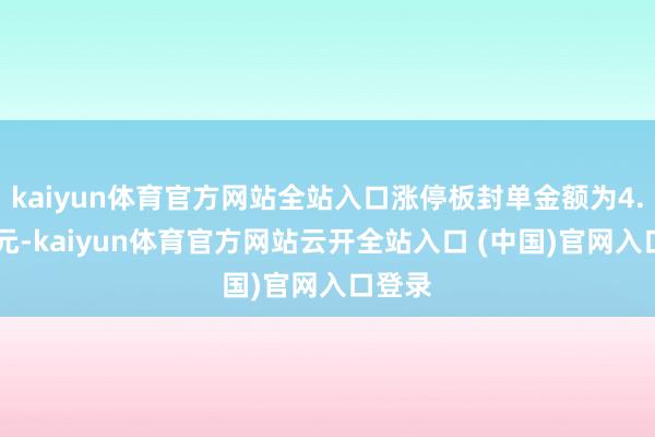 kaiyun体育官方网站全站入口涨停板封单金额为4.72亿元-kaiyun体育官方网站云开全站入口 (中国)官网入口登录