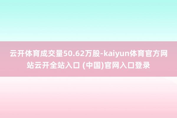 云开体育成交量50.62万股-kaiyun体育官方网站云开全站入口 (中国)官网入口登录