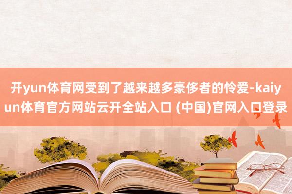 开yun体育网受到了越来越多豪侈者的怜爱-kaiyun体育官方网站云开全站入口 (中国)官网入口登录
