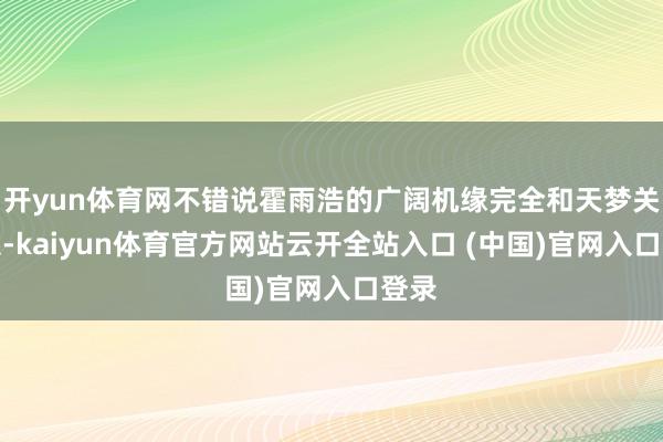 开yun体育网不错说霍雨浩的广阔机缘完全和天梦关系系-kaiyun体育官方网站云开全站入口 (中国)官网入口登录