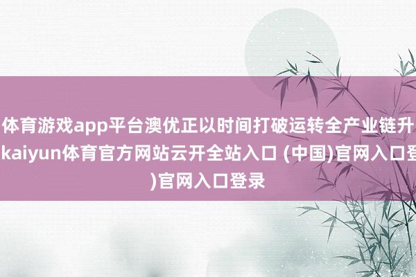 体育游戏app平台澳优正以时间打破运转全产业链升级-kaiyun体育官方网站云开全站入口 (中国)官网入口登录