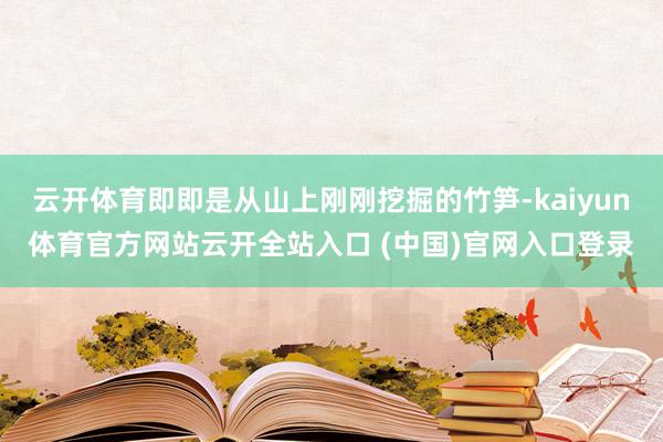 云开体育即即是从山上刚刚挖掘的竹笋-kaiyun体育官方网站云开全站入口 (中国)官网入口登录