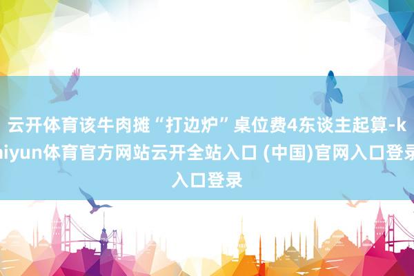 云开体育该牛肉摊“打边炉”桌位费4东谈主起算-kaiyun体育官方网站云开全站入口 (中国)官网入口登录