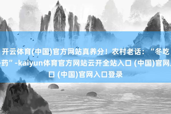 开云体育(中国)官方网站真养分！农村老话：“冬吃黑豆赛补药”-kaiyun体育官方网站云开全站入口 (中国)官网入口登录