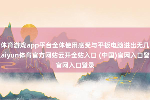 体育游戏app平台全体使用感受与平板电脑进出无几-kaiyun体育官方网站云开全站入口 (中国)官网入口登录