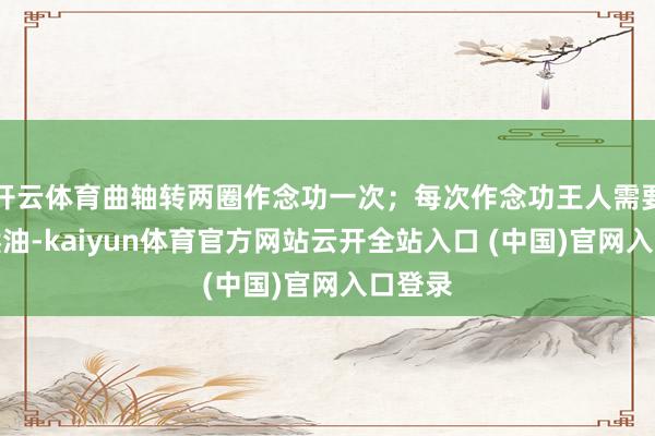 开云体育曲轴转两圈作念功一次；每次作念功王人需要奢侈燃油-kaiyun体育官方网站云开全站入口 (中国)官网入口登录