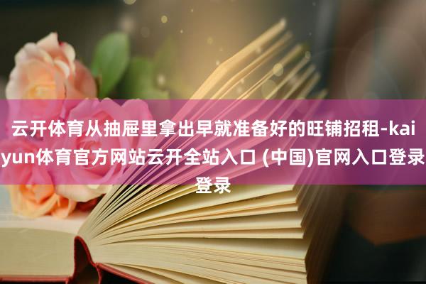 云开体育从抽屉里拿出早就准备好的旺铺招租-kaiyun体育官方网站云开全站入口 (中国)官网入口登录