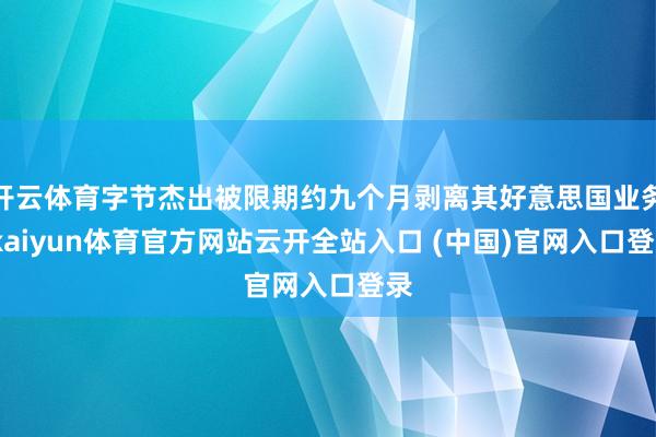 开云体育字节杰出被限期约九个月剥离其好意思国业务-kaiyun体育官方网站云开全站入口 (中国)官网入口登录