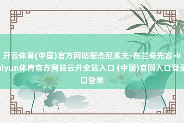 开云体育(中国)官方网站据杰尼索夫-布兰奇先容-kaiyun体育官方网站云开全站入口 (中国)官网入口登录