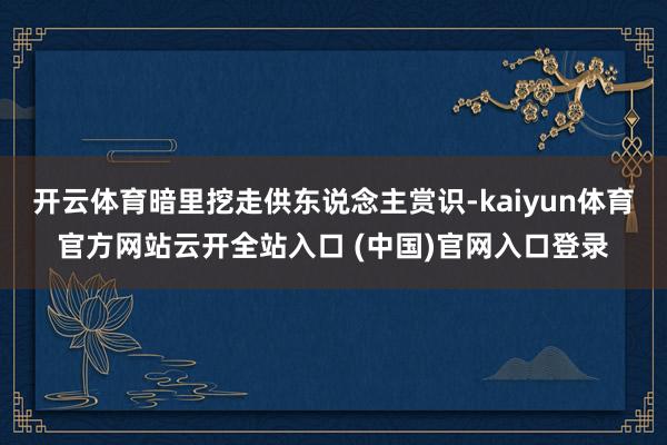 开云体育暗里挖走供东说念主赏识-kaiyun体育官方网站云开全站入口 (中国)官网入口登录