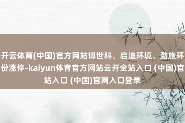 开云体育(中国)官方网站博世科、启迪环境、劲旅环境、侨银股份涨停-kaiyun体育官方网站云开全站入口 (中国)官网入口登录