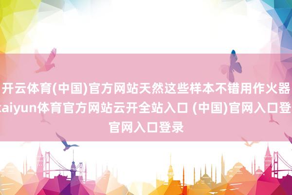 开云体育(中国)官方网站天然这些样本不错用作火器-kaiyun体育官方网站云开全站入口 (中国)官网入口登录