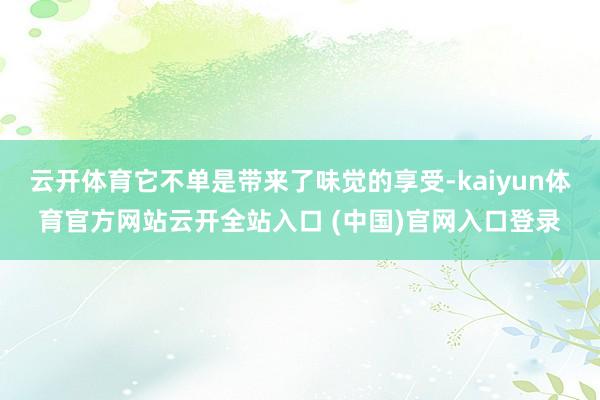 云开体育它不单是带来了味觉的享受-kaiyun体育官方网站云开全站入口 (中国)官网入口登录