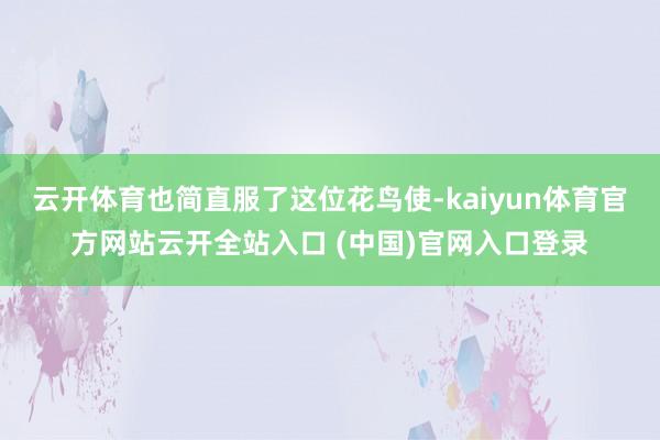 云开体育也简直服了这位花鸟使-kaiyun体育官方网站云开全站入口 (中国)官网入口登录