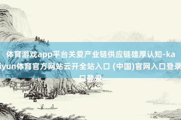 体育游戏app平台关爱产业链供应链雄厚认知-kaiyun体育官方网站云开全站入口 (中国)官网入口登录