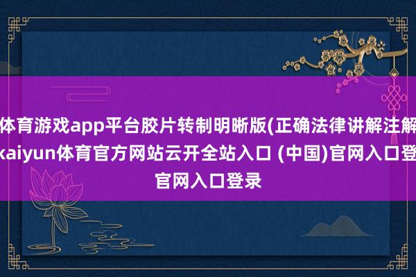 体育游戏app平台胶片转制明晰版(正确法律讲解注解)-kaiyun体育官方网站云开全站入口 (中国)官网入口登录