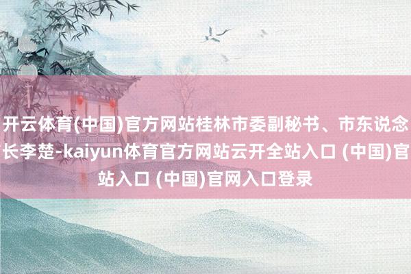 开云体育(中国)官方网站桂林市委副秘书、市东说念主民政府市长李楚-kaiyun体育官方网站云开全站入口 (中国)官网