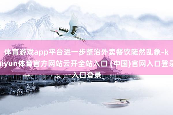 体育游戏app平台进一步整治外卖餐饮陡然乱象-kaiyun体育官方网站云开全站入口 (中国)官网入口登录