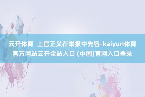 云开体育  上官正义在举报中先容-kaiyun体育官方网站云开全站入口 (中国)官网入口登录