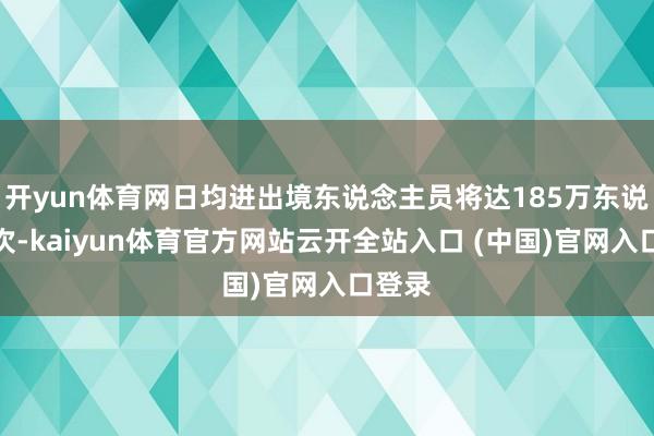 开yun体育网日均进出境东说念主员将达185万东说念主次-kaiyun体育官方网站云开全站入口 (中国)官网入口登录