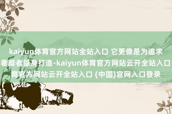 kaiyun体育官方网站全站入口 它更像是为追求低调、实用、节约的奢靡者量身打造-kaiyun体育官方网站云开全站入口 (中国)官网入口登录