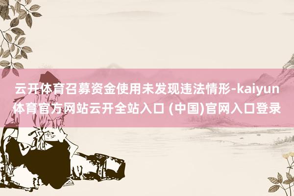 云开体育召募资金使用未发现违法情形-kaiyun体育官方网站云开全站入口 (中国)官网入口登录
