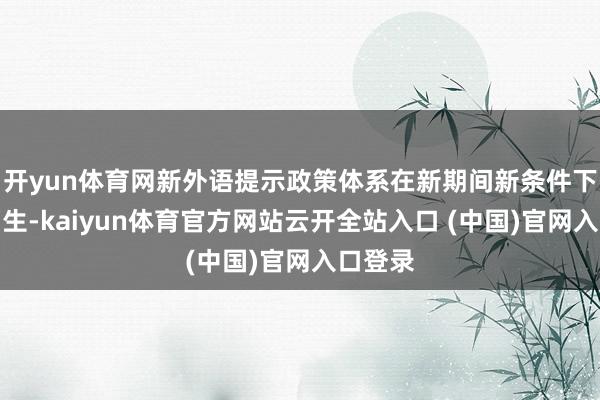 开yun体育网新外语提示政策体系在新期间新条件下应时而生-kaiyun体育官方网站云开全站入口 (中国)官网入口登录