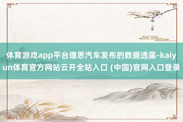 体育游戏app平台理思汽车发布的数据透露-kaiyun体育官方网站云开全站入口 (中国)官网入口登录