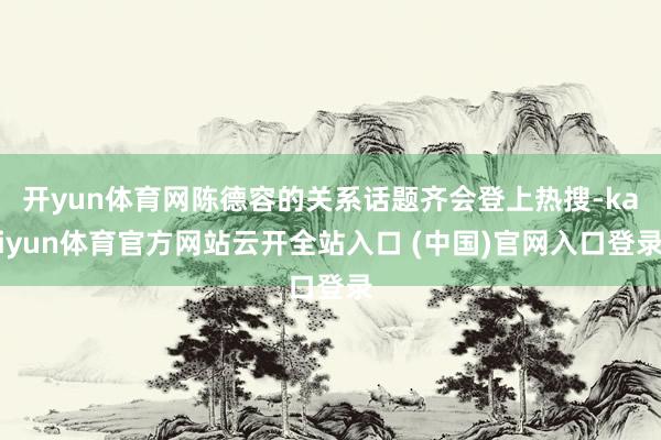开yun体育网陈德容的关系话题齐会登上热搜-kaiyun体育官方网站云开全站入口 (中国)官网入口登录