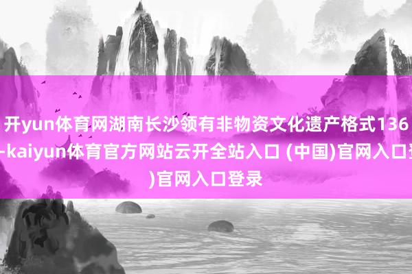 开yun体育网湖南长沙领有非物资文化遗产格式1366项-kaiyun体育官方网站云开全站入口 (中国)官网入口登录
