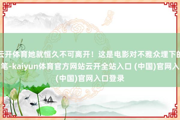 云开体育她就恒久不可离开！这是电影对不雅众埋下的一个伏笔-kaiyun体育官方网站云开全站入口 (中国)官网入口登录