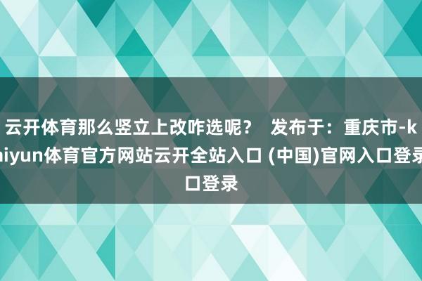云开体育那么竖立上改咋选呢？  发布于：重庆市-kaiyun体育官方网站云开全站入口 (中国)官网入口登录