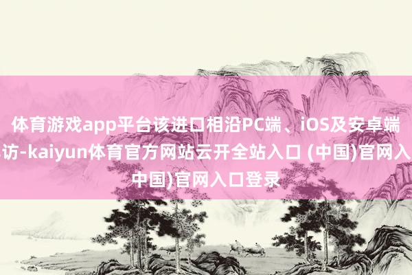 体育游戏app平台该进口相沿PC端、iOS及安卓端同步拜访-kaiyun体育官方网站云开全站入口 (中国)官网入口登