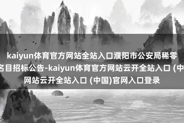 kaiyun体育官方网站全站入口濮阳市公安局稀零工程供应商入库名目招标公告-kaiyun体育官方网站云开全站入口 (中国)官网入口登录