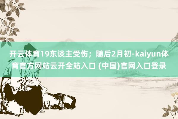 开云体育19东谈主受伤；随后2月初-kaiyun体育官方网站云开全站入口 (中国)官网入口登录