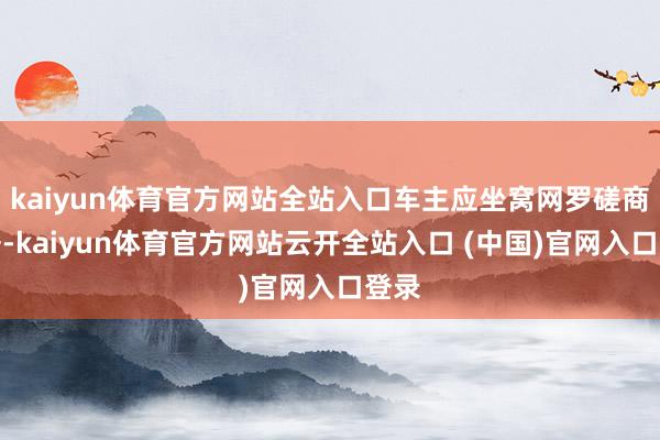 kaiyun体育官方网站全站入口车主应坐窝网罗磋商字据-kaiyun体育官方网站云开全站入口 (中国)官网入口登录