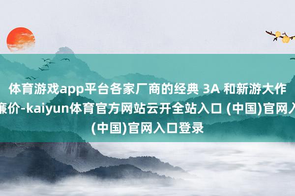 体育游戏app平台各家厂商的经典 3A 和新游大作均是史廉价-kaiyun体育官方网站云开全站入口 (中国)官网入口登录