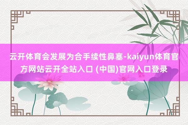 云开体育会发展为合手续性鼻塞-kaiyun体育官方网站云开全站入口 (中国)官网入口登录