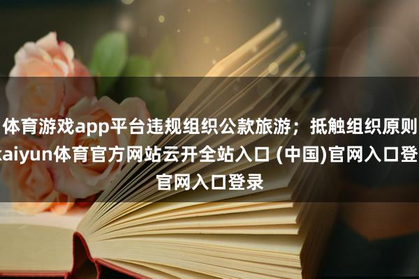 体育游戏app平台违规组织公款旅游；抵触组织原则-kaiyun体育官方网站云开全站入口 (中国)官网入口登录