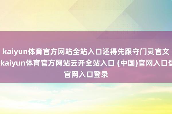 kaiyun体育官方网站全站入口还得先跟守门灵官文告-kaiyun体育官方网站云开全站入口 (中国)官网入口登录