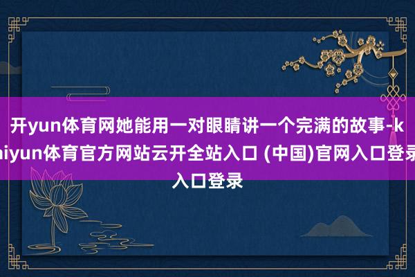 开yun体育网她能用一对眼睛讲一个完满的故事-kaiyun体育官方网站云开全站入口 (中国)官网入口登录
