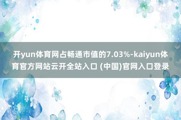 开yun体育网占畅通市值的7.03%-kaiyun体育官方网站云开全站入口 (中国)官网入口登录