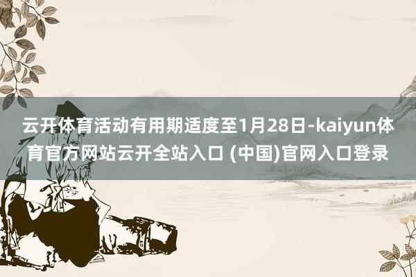 云开体育活动有用期适度至1月28日-kaiyun体育官方网站云开全站入口 (中国)官网入口登录