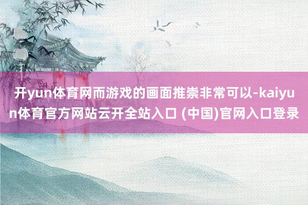 开yun体育网而游戏的画面推崇非常可以-kaiyun体育官方网站云开全站入口 (中国)官网入口登录