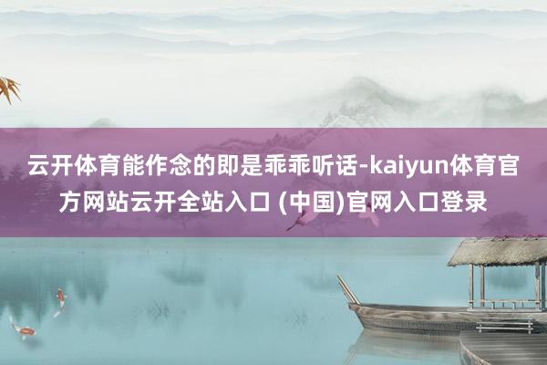 云开体育能作念的即是乖乖听话-kaiyun体育官方网站云开全站入口 (中国)官网入口登录